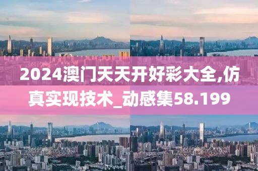 2024澳门天天开好彩大全,仿真实现技术_动感集58.199