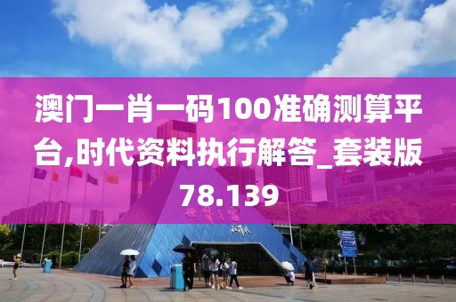 澳门一肖一码100准确测算平台,时代资料执行解答_套装版78.139