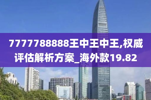 7777788888王中王中王,权威评估解析方案_海外款19.82