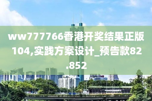 ww777766香港开奖结果正版104,实践方案设计_预告款82.852