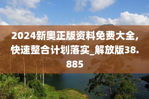 2024新奥正版资料免费大全,快速整合计划落实_解放版38.885