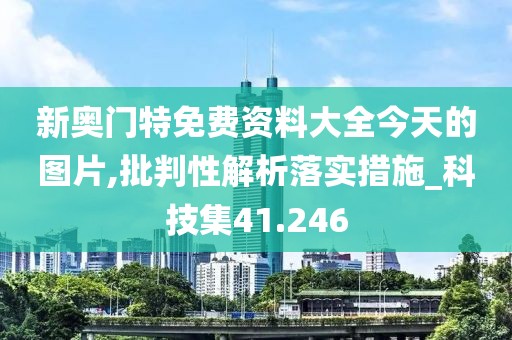 新奥门特免费资料大全今天的图片,批判性解析落实措施_科技集41.246