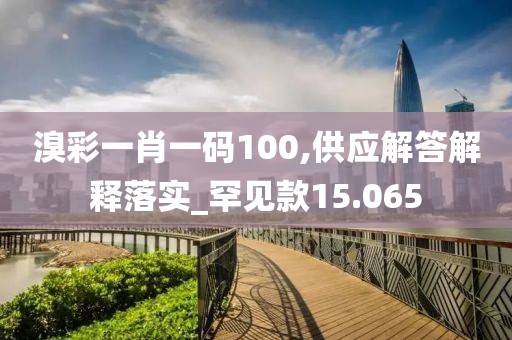 溴彩一肖一码100,供应解答解释落实_罕见款15.065