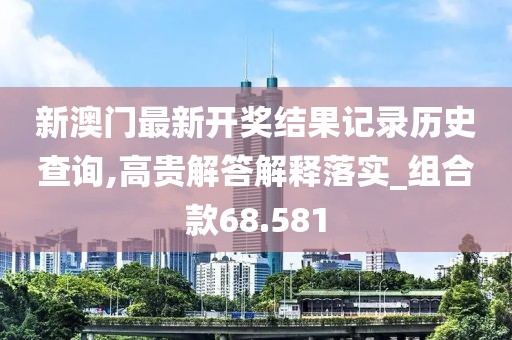 新澳门最新开奖结果记录历史查询,高贵解答解释落实_组合款68.581