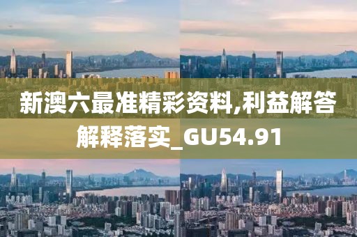 新澳六最准精彩资料,利益解答解释落实_GU54.91