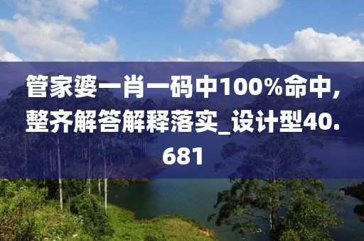 管家婆一肖一码中100%命中,整齐解答解释落实_设计型40.681