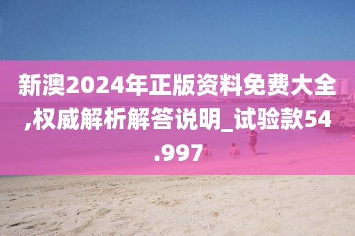 新澳2024年正版资料免费大全,权威解析解答说明_试验款54.997