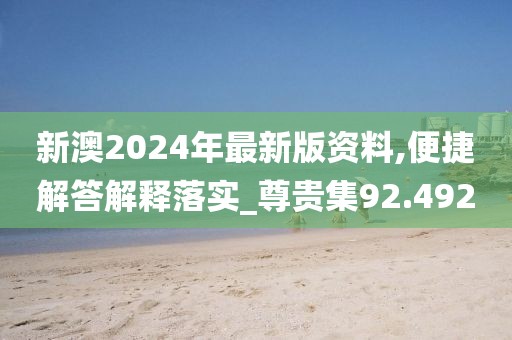 新澳2024年最新版资料,便捷解答解释落实_尊贵集92.492