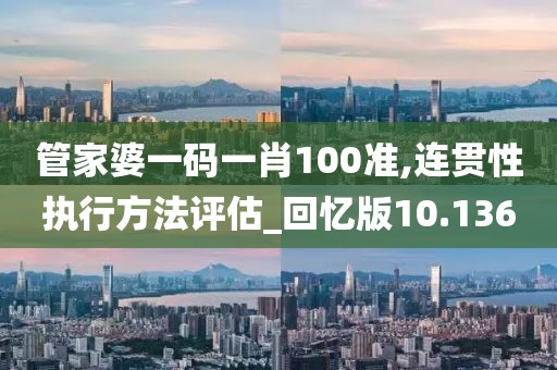 管家婆一码一肖100准,连贯性执行方法评估_回忆版10.136