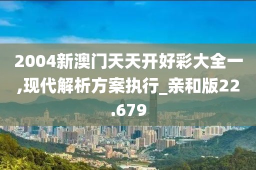 2004新澳门天天开好彩大全一,现代解析方案执行_亲和版22.679