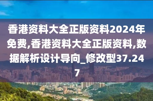 香港资料大全正版资料2024年免费,香港资料大全正版资料,数据解析设计导向_修改型37.247