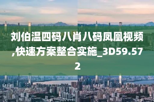 刘伯温四码八肖八码凤凰视频,快速方案整合实施_3D59.572