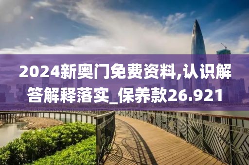 2024新奥门免费资料,认识解答解释落实_保养款26.921