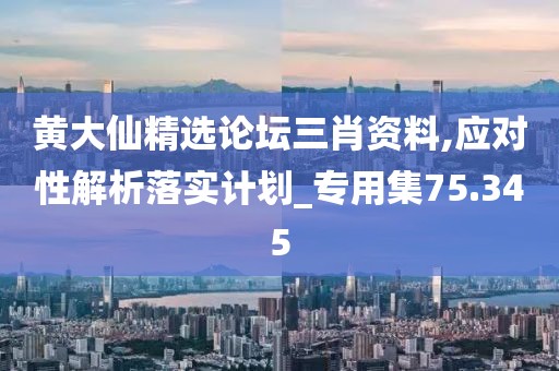 黄大仙精选论坛三肖资料,应对性解析落实计划_专用集75.345