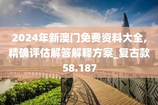 2024年新澳门免费资料大全,精确评估解答解释方案_复古款58.187