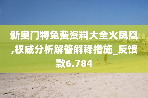 新奥门特免费资料大全火凤凰,权威分析解答解释措施_反馈款6.784