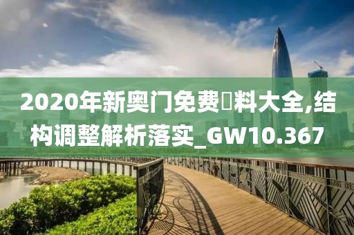 2020年新奥门免费資料大全,结构调整解析落实_GW10.367