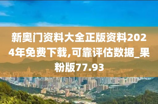 新奥门资料大全正版资料2024年免费下载,可靠评估数据_果粉版77.93