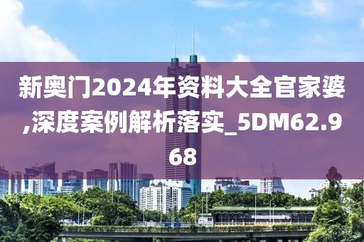 新奥门2024年资料大全官家婆,深度案例解析落实_5DM62.968