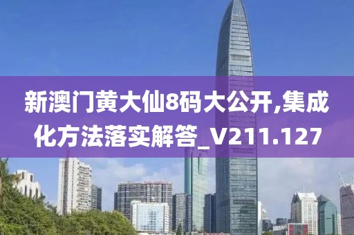 新澳门黄大仙8码大公开,集成化方法落实解答_V211.127