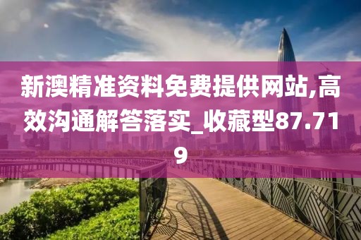 新澳精准资料免费提供网站,高效沟通解答落实_收藏型87.719