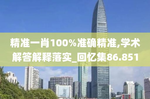 精准一肖100%准确精准,学术解答解释落实_回忆集86.851