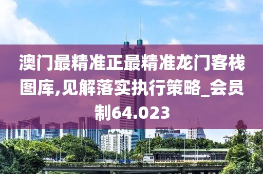 澳门最精准正最精准龙门客栈图库,见解落实执行策略_会员制64.023