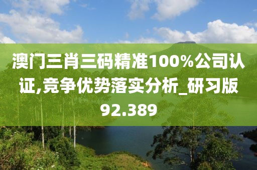 澳门三肖三码精准100%公司认证,竞争优势落实分析_研习版92.389