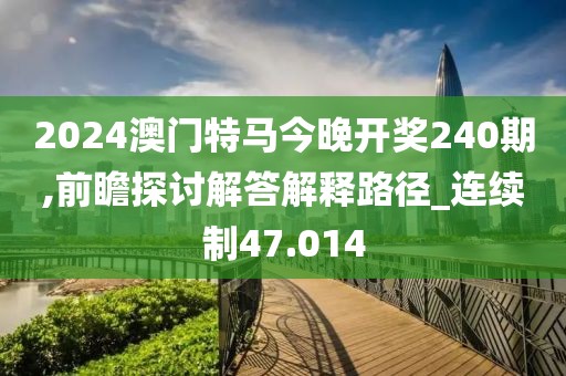 2024澳门特马今晚开奖240期,前瞻探讨解答解释路径_连续制47.014