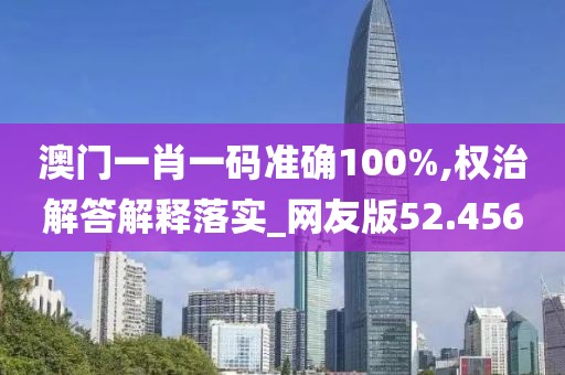 澳门一肖一码准确100%,权治解答解释落实_网友版52.456