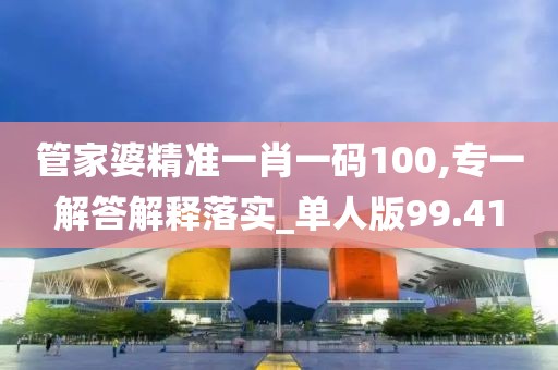 管家婆精准一肖一码100,专一解答解释落实_单人版99.41