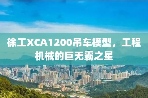 徐工XCA1200吊车模型，工程机械的巨无霸之星