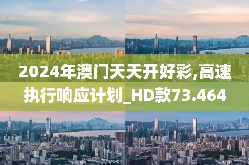 2024年澳门天天开好彩,高速执行响应计划_HD款73.464