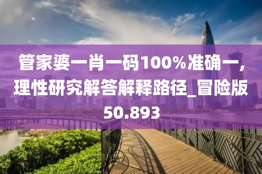 管家婆一肖一码100%准确一,理性研究解答解释路径_冒险版50.893