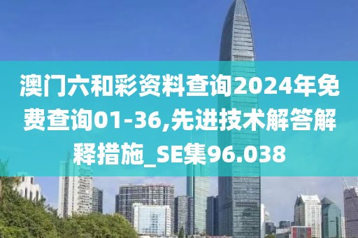 澳门六和彩资料查询2024年免费查询01-36,先进技术解答解释措施_SE集96.038