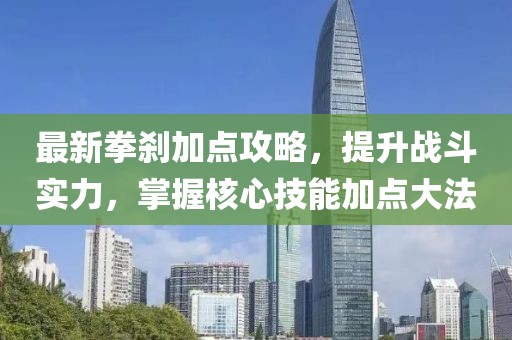 最新拳刹加点攻略，提升战斗实力，掌握核心技能加点大法