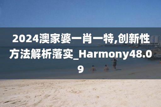 2024澳家婆一肖一特,创新性方法解析落实_Harmony48.09