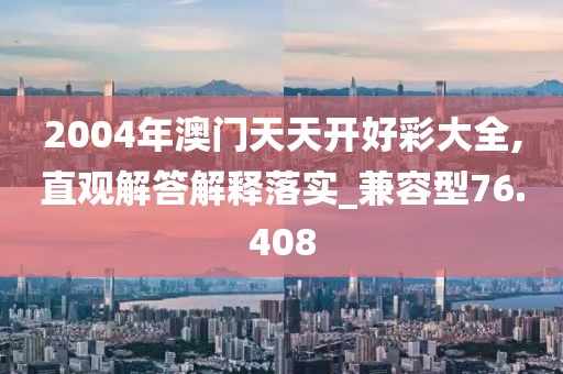 2004年澳门天天开好彩大全,直观解答解释落实_兼容型76.408