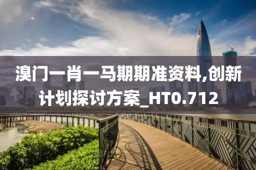 溴门一肖一马期期准资料,创新计划探讨方案_HT0.712