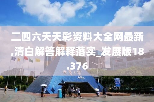 二四六天天彩资料大全网最新,清白解答解释落实_发展版18.376