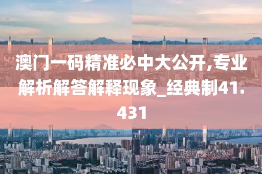 澳门一码精准必中大公开,专业解析解答解释现象_经典制41.431