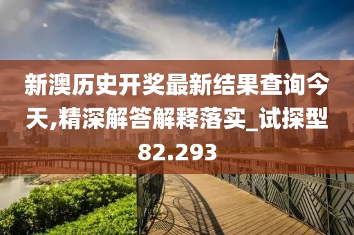 新澳历史开奖最新结果查询今天,精深解答解释落实_试探型82.293