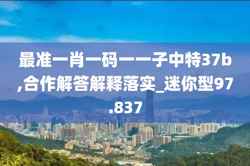 最准一肖一码一一子中特37b,合作解答解释落实_迷你型97.837