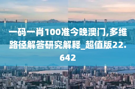 一码一肖100准今晚澳门,多维路径解答研究解释_超值版22.642