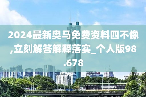 2024最新奥马免费资料四不像,立刻解答解释落实_个人版98.678