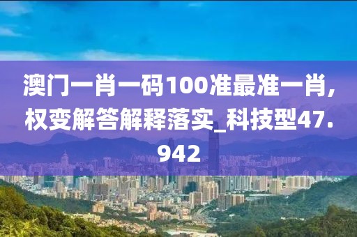 澳门一肖一码100准最准一肖,权变解答解释落实_科技型47.942