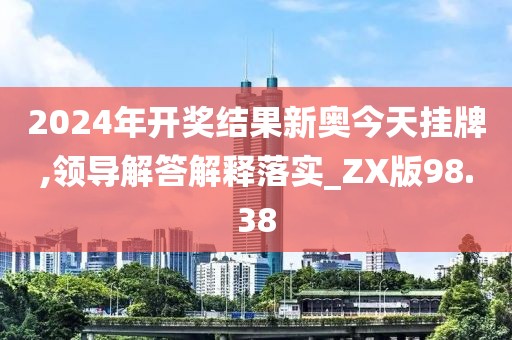 2024年开奖结果新奥今天挂牌,领导解答解释落实_ZX版98.38