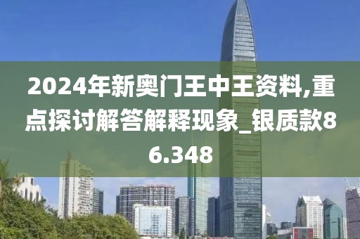 2024年新奥门王中王资料,重点探讨解答解释现象_银质款86.348