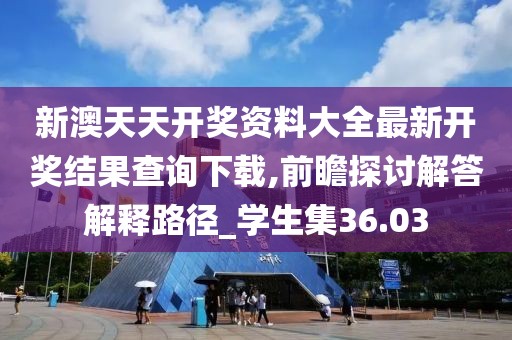 新澳天天开奖资料大全最新开奖结果查询下载,前瞻探讨解答解释路径_学生集36.03