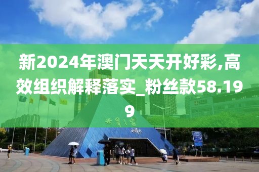 新2024年澳门天天开好彩,高效组织解释落实_粉丝款58.199